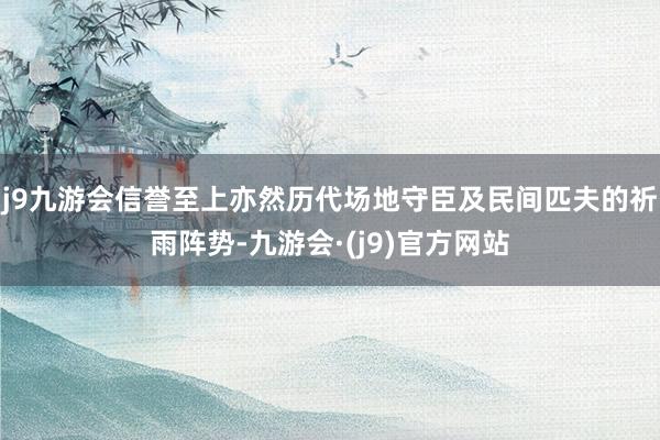 j9九游会信誉至上亦然历代场地守臣及民间匹夫的祈雨阵势-九游会·(j9)官方网站