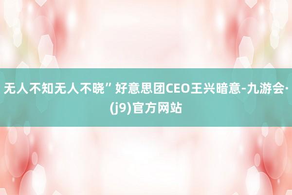 无人不知无人不晓”好意思团CEO王兴暗意-九游会·(j9)官方网站