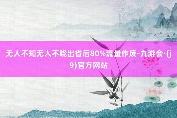 无人不知无人不晓出省后80%流量作废-九游会·(j9)官方网站