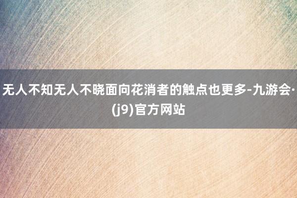 无人不知无人不晓面向花消者的触点也更多-九游会·(j9)官方网站