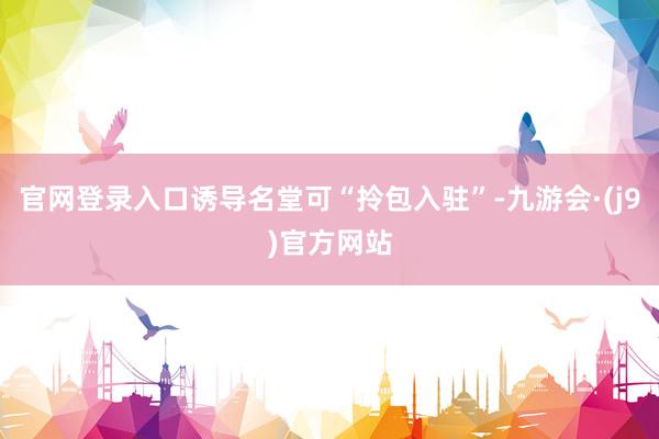 官网登录入口诱导名堂可“拎包入驻”-九游会·(j9)官方网站