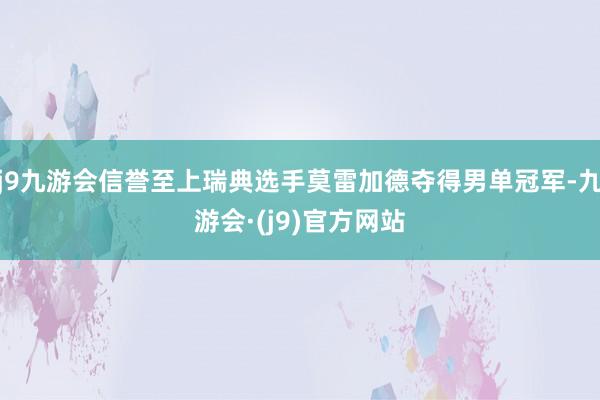 j9九游会信誉至上瑞典选手莫雷加德夺得男单冠军-九游会·(j9)官方网站