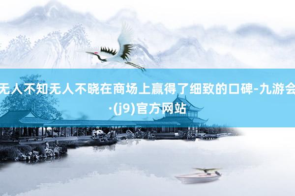 无人不知无人不晓在商场上赢得了细致的口碑-九游会·(j9)官方网站