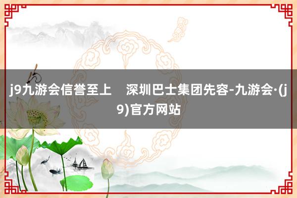 j9九游会信誉至上    深圳巴士集团先容-九游会·(j9)官方网站