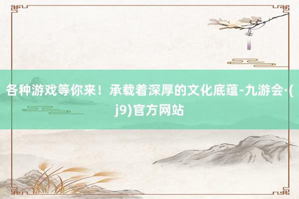 各种游戏等你来!承载着深厚的文化底蕴-九游会·(j9)官方网站