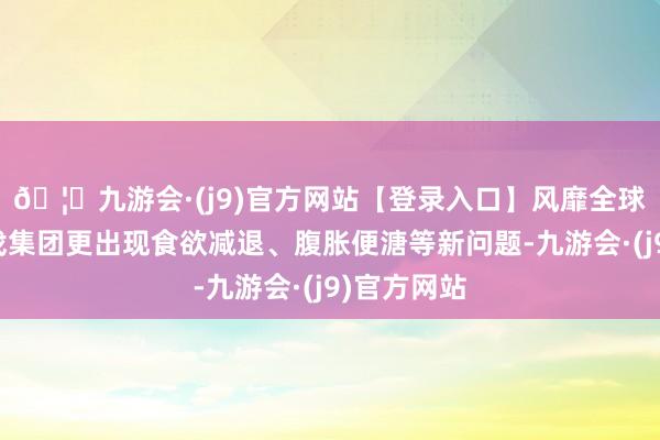 🦄九游会·(j9)官方网站【登录入口】风靡全球的娱乐游戏集团更出现食欲减退、腹胀便溏等新问题-九游会·(j9)官方网站