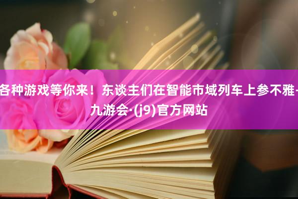 各种游戏等你来!东谈主们在智能市域列车上参不雅-九游会·(j9)官方网站