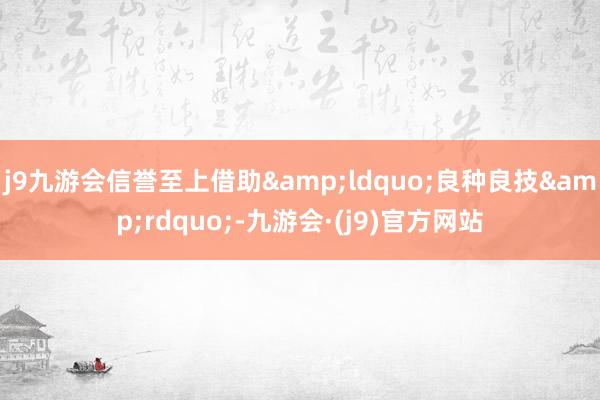 j9九游会信誉至上借助“良种良技”-九游会·(j9)官方网站