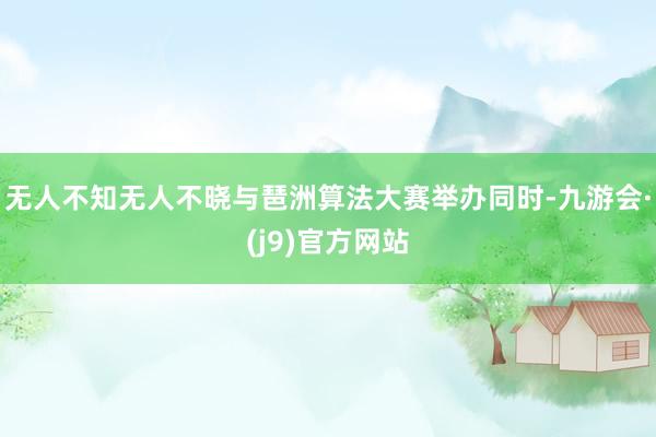 无人不知无人不晓与琶洲算法大赛举办同时-九游会·(j9)官方网站