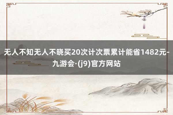 无人不知无人不晓买20次计次票累计能省1482元-九游会·(j9)官方网站