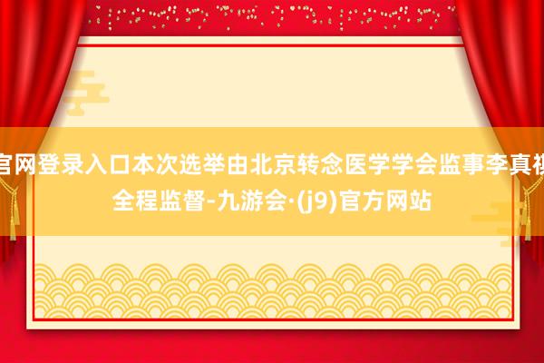 官网登录入口本次选举由北京转念医学学会监事李真祺全程监督-九游会·(j9)官方网站
