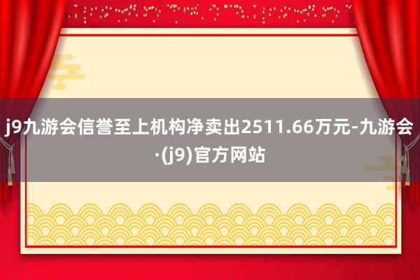 j9九游会信誉至上机构净卖出2511.66万元-九游会·(j9)官方网站