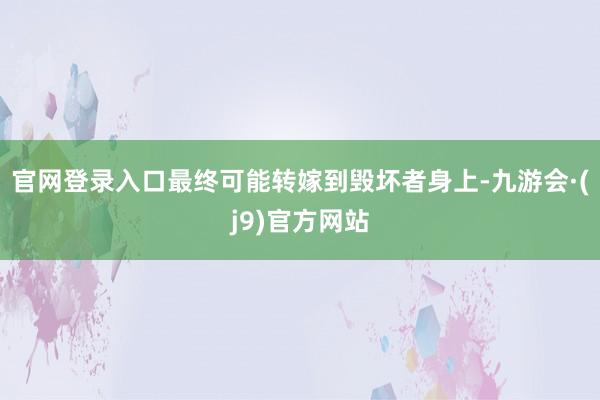 官网登录入口最终可能转嫁到毁坏者身上-九游会·(j9)官方网站