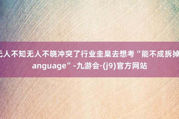 无人不知无人不晓冲突了行业圭臬去想考“能不成拆掉Language”-九游会·(j9)官方网站