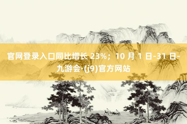 官网登录入口同比增长 23%;10 月 1 日-31 日-九游会·(j9)官方网站