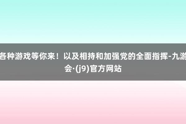 各种游戏等你来!以及相持和加强党的全面指挥-九游会·(j9)官方网站
