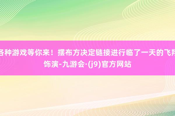 各种游戏等你来！摆布方决定链接进行临了一天的飞翔饰演-九游会·(j9)官方网站