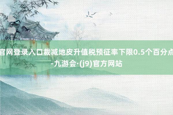 官网登录入口裁减地皮升值税预征率下限0.5个百分点-九游会·(j9)官方网站