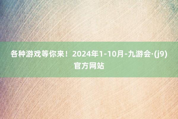 各种游戏等你来！2024年1-10月-九游会·(j9)官方网站