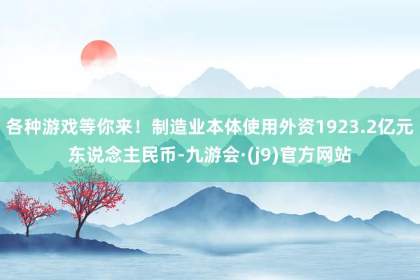 各种游戏等你来！制造业本体使用外资1923.2亿元东说念主民币-九游会·(j9)官方网站