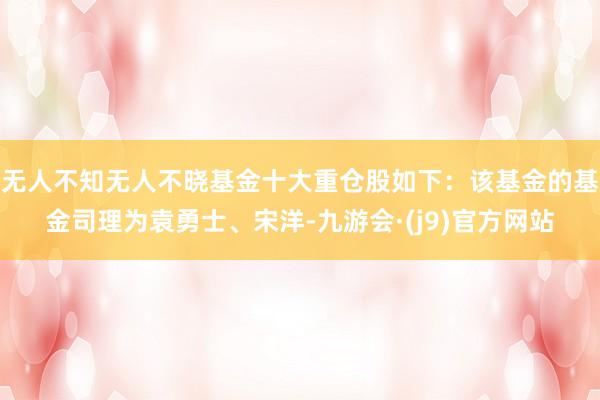 无人不知无人不晓基金十大重仓股如下：该基金的基金司理为袁勇士、宋洋-九游会·(j9)官方网站