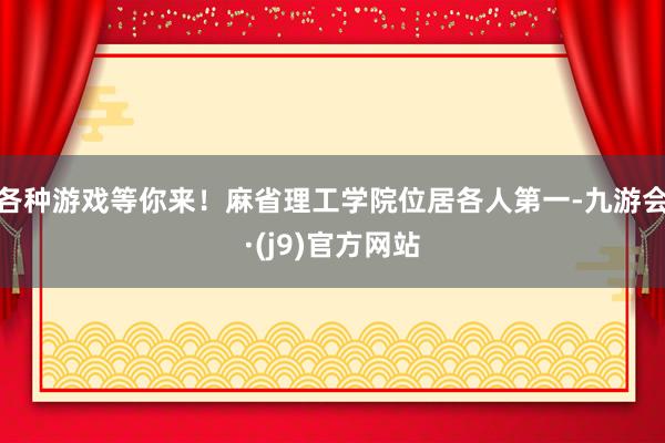 各种游戏等你来！麻省理工学院位居各人第一-九游会·(j9)官方网站