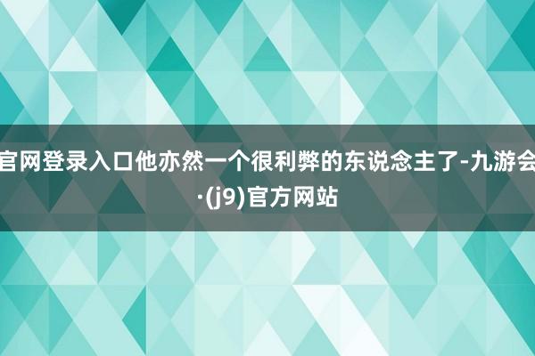 官网登录入口他亦然一个很利弊的东说念主了-九游会·(j9)官方网站