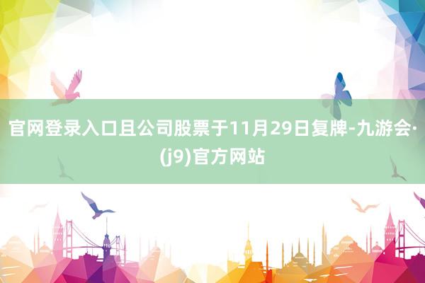 官网登录入口且公司股票于11月29日复牌-九游会·(j9)官方网站