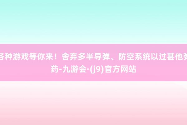 各种游戏等你来！舍弃多半导弹、防空系统以过甚他弹药-九游会·(j9)官方网站
