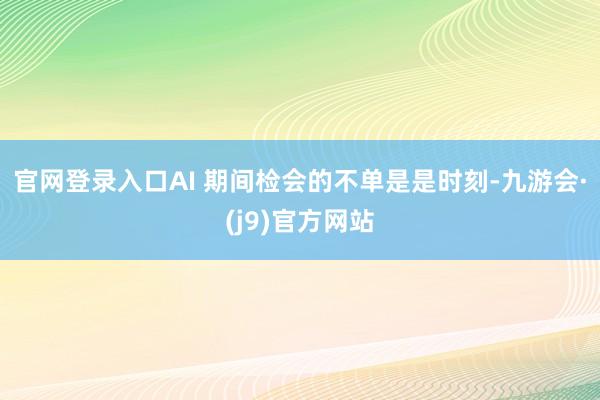 官网登录入口AI 期间检会的不单是是时刻-九游会·(j9)官方网站