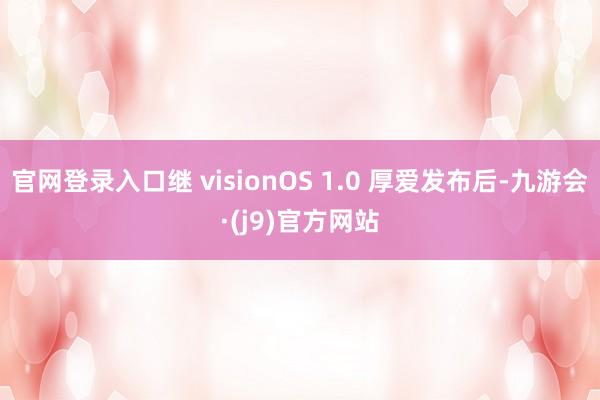 官网登录入口继 visionOS 1.0 厚爱发布后-九游会·(j9)官方网站