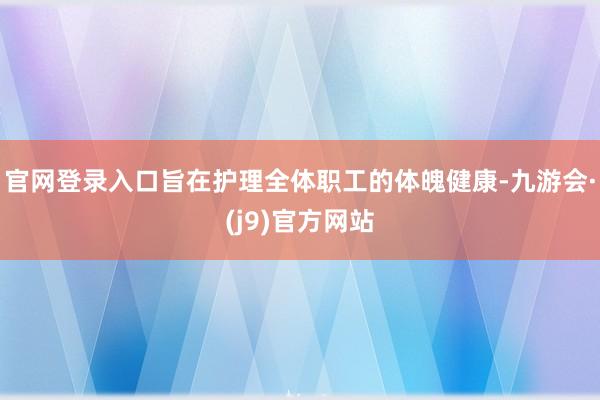 官网登录入口旨在护理全体职工的体魄健康-九游会·(j9)官方网站