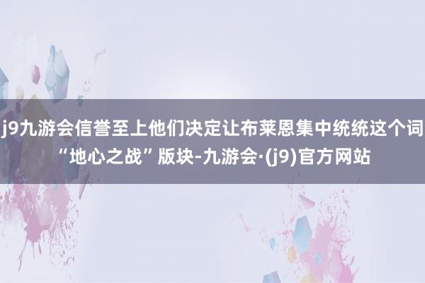 j9九游会信誉至上他们决定让布莱恩集中统统这个词“地心之战”版块-九游会·(j9)官方网站