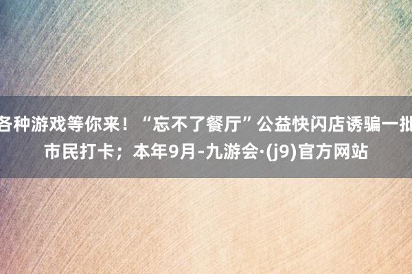 各种游戏等你来！“忘不了餐厅”公益快闪店诱骗一批市民打卡；本年9月-九游会·(j9)官方网站