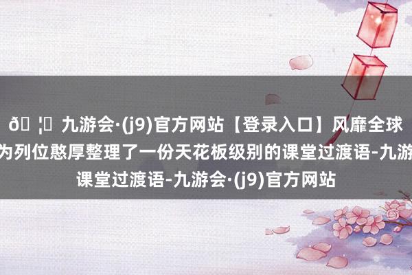 🦄九游会·(j9)官方网站【登录入口】风靡全球的娱乐游戏集团为列位憨厚整理了一份天花板级别的课堂过渡语-九游会·(j9)官方网站