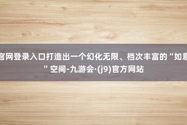 官网登录入口打造出一个幻化无限、档次丰富的“如意”空间-九游会·(j9)官方网站
