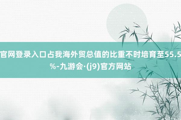 官网登录入口占我海外贸总值的比重不时培育至55.5%-九游会·(j9)官方网站