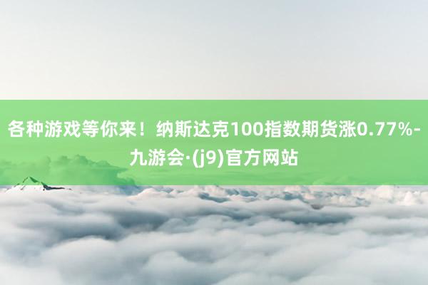 各种游戏等你来！纳斯达克100指数期货涨0.77%-九游会·(j9)官方网站