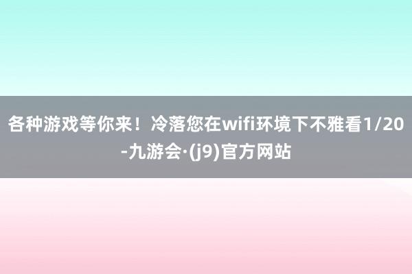 各种游戏等你来！冷落您在wifi环境下不雅看1/20-九游会·(j9)官方网站