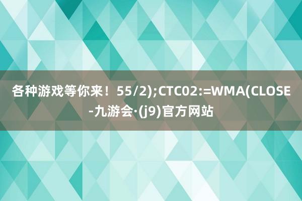各种游戏等你来！55/2);CTC02:=WMA(CLOSE-九游会·(j9)官方网站