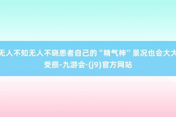 无人不知无人不晓患者自己的“精气神”景况也会大大受损-九游会·(j9)官方网站