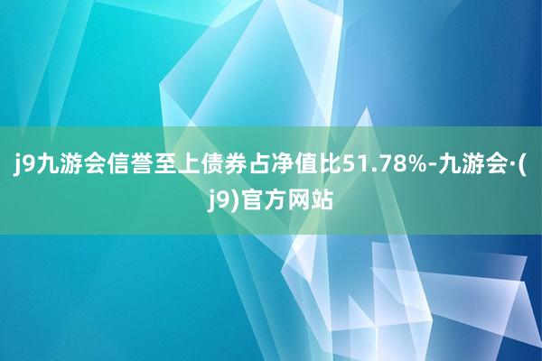 j9九游会信誉至上债券占净值比51.78%-九游会·(j9)官方网站