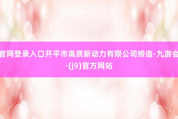 官网登录入口开平市高质新动力有限公司缔造-九游会·(j9)官方网站