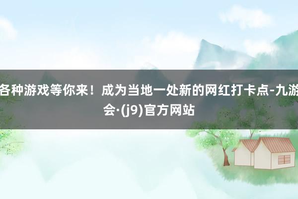 各种游戏等你来！成为当地一处新的网红打卡点-九游会·(j9)官方网站