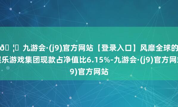 🦄九游会·(j9)官方网站【登录入口】风靡全球的娱乐游戏集团现款占净值比6.15%-九游会·(j9)官方网站