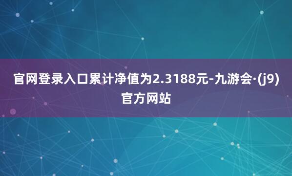 官网登录入口累计净值为2.3188元-九游会·(j9)官方网站