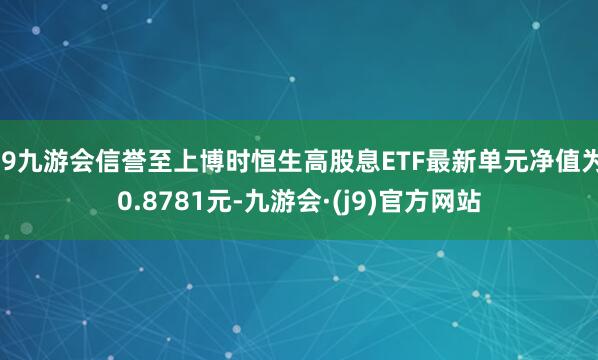 j9九游会信誉至上博时恒生高股息ETF最新单元净值为0.8781元-九游会·(j9)官方网站