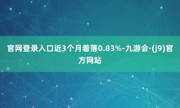 官网登录入口近3个月着落0.83%-九游会·(j9)官方网站